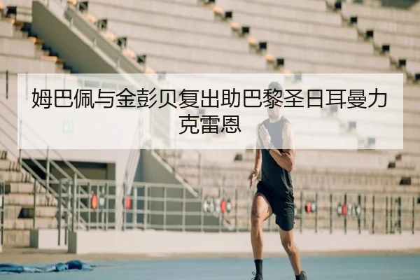 姆巴佩与金彭贝复出助巴黎圣日耳曼力克雷恩